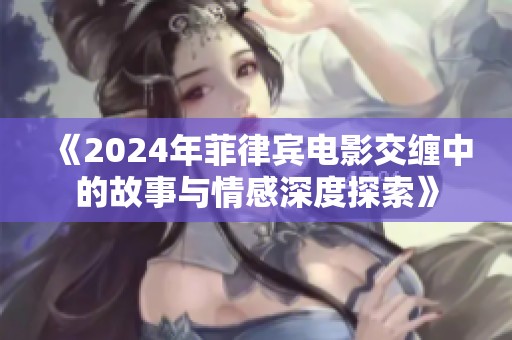 《2024年菲律宾电影交缠中的故事与情感深度探索》
