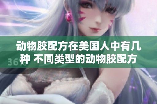 动物胶配方在美国人中有几种 不同类型的动物胶配方介绍