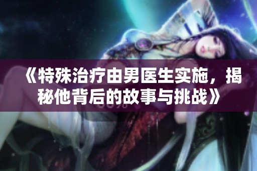 《特殊治疗由男医生实施，揭秘他背后的故事与挑战》
