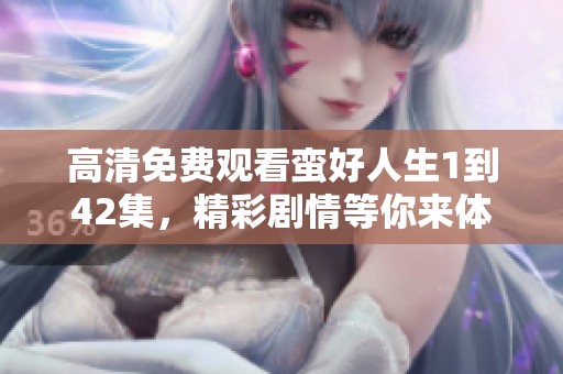 高清免费观看蛮好人生1到42集，精彩剧情等你来体验！