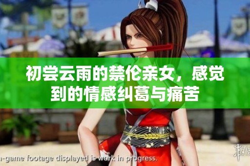 初尝云雨的禁伦亲女，感觉到的情感纠葛与痛苦