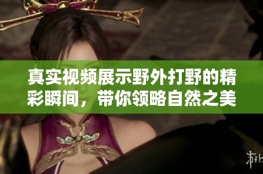 真实视频展示野外打野的精彩瞬间，带你领略自然之美与刺激体验