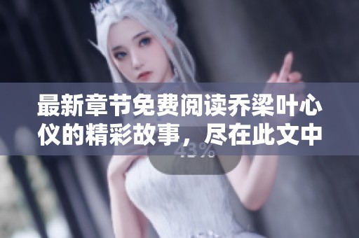 最新章节免费阅读乔梁叶心仪的精彩故事，尽在此文中！