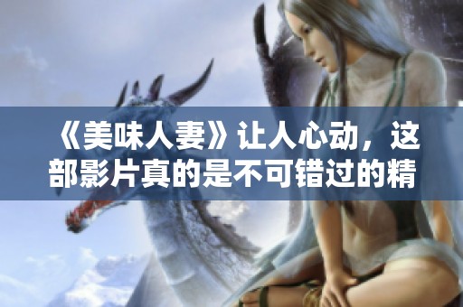 《美味人妻》让人心动，这部影片真的是不可错过的精彩佳作