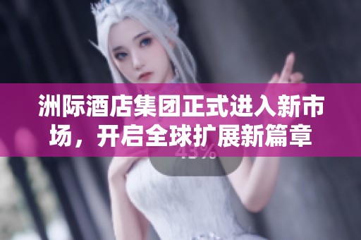 洲际酒店集团正式进入新市场，开启全球扩展新篇章