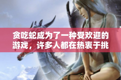 贪吃蛇成为了一种受欢迎的游戏，许多人都在热衷于挑战它的乐趣