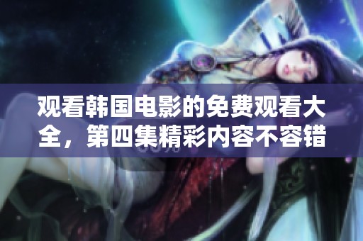 观看韩国电影的免费观看大全，第四集精彩内容不容错过