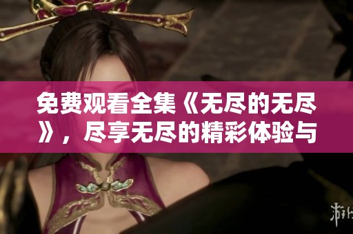 免费观看全集《无尽的无尽》，尽享无尽的精彩体验与剧情魅力