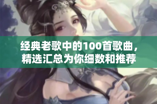 经典老歌中的100首歌曲，精选汇总为你细数和推荐