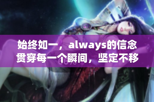 始终如一，always的信念贯穿每一个瞬间，坚定不移地向前走
