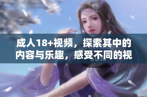 **18+视频，探索其中的内容与乐趣，感受不同的视觉体验与享受