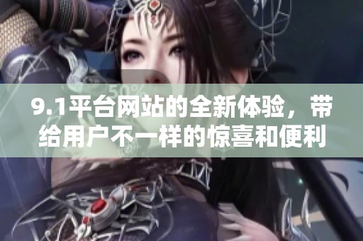 9.1平台网站的全新体验，带给用户不一样的惊喜和便利。