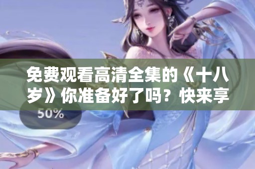 免费观看高清全集的《十八岁》你准备好了吗？快来享受这部精彩的作品吧！
