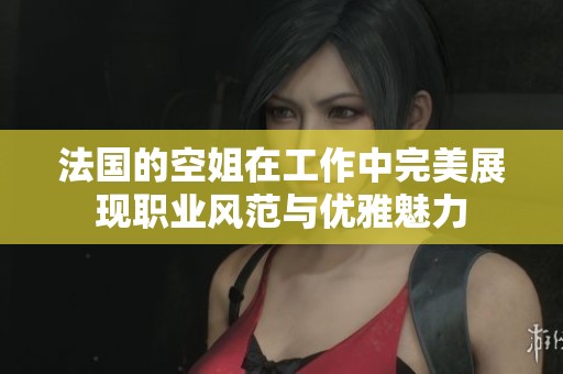 法国的空姐在工作中完美展现职业风范与优雅魅力