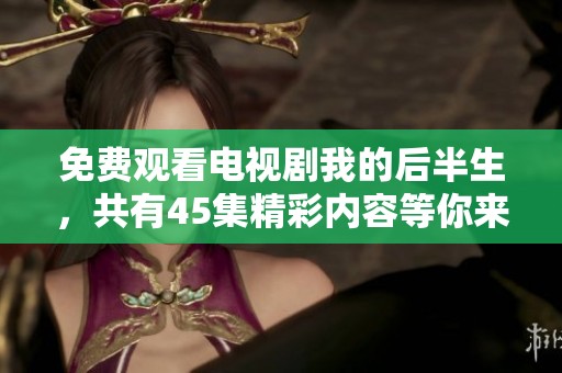 免费观看电视剧我的后半生，共有45集精彩内容等你来探索
