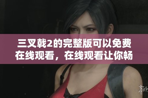 三叉戟2的完整版可以免费在线观看，在线观看让你畅享精彩内容