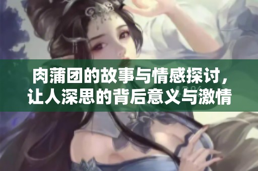 肉蒲团的故事与情感探讨，让人深思的背后意义与激情交织