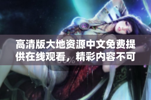 高清版大地资源中文免费提供在线观看，精彩内容不可错过尽在此处