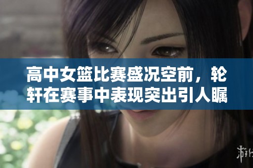 高中女篮比赛盛况空前，轮轩在赛事中表现突出引人瞩目