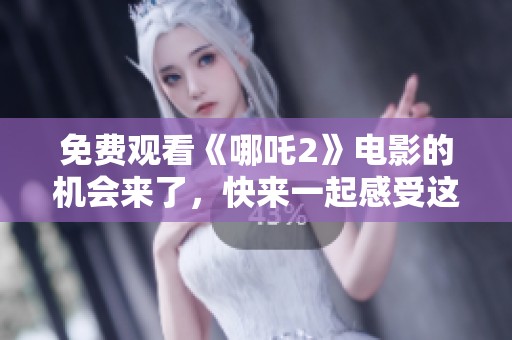 免费观看《哪吒2》电影的机会来了，快来一起感受这部精彩之作！