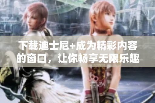 下载迪士尼+成为精彩内容的窗口，让你畅享无限乐趣！