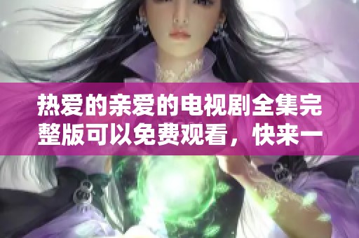 热爱的亲爱的电视剧全集完整版可以免费观看，快来一起欣赏精彩内容吧