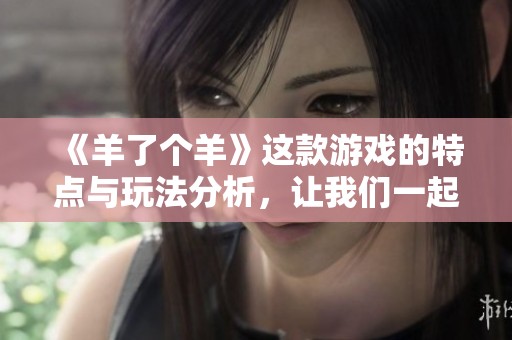 《羊了个羊》这款游戏的特点与玩法分析，让我们一起来了解一下吧