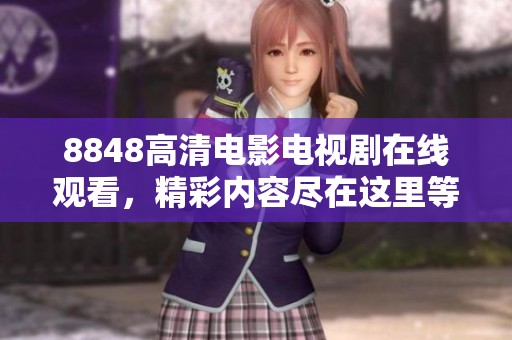 8848高清电影电视剧在线观看，精彩内容尽在这里等你来欣赏！