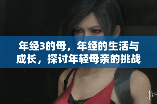 年经3的母，年经的生活与成长，探讨年轻母亲的挑战与幸福