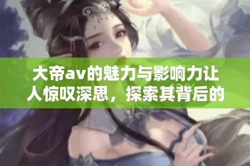 大帝**的魅力与影响力让人惊叹深思，探索其背后的故事与作品