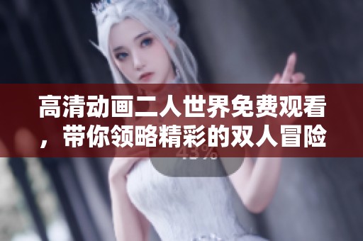 高清动画二人世界免费观看，带你领略精彩的双人冒险旅程