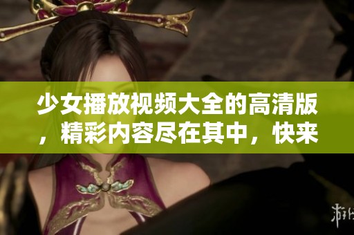 少女播放视频大全的高清版，精彩内容尽在其中，快来观看吧！