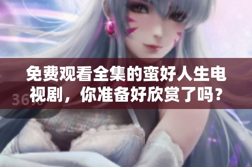 免费观看全集的蛮好人生电视剧，你准备好欣赏了吗？