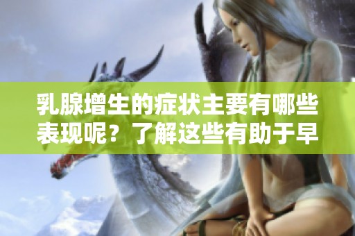 乳腺增生的症状主要有哪些表现呢？了解这些有助于早期发现问题。