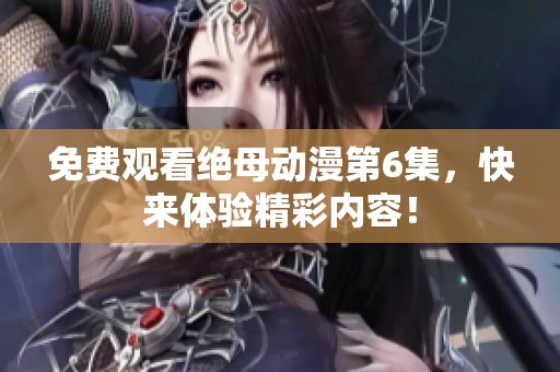 免费观看绝母动漫第6集，快来体验精彩内容！