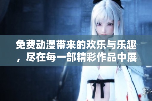 免费动漫带来的欢乐与乐趣，尽在每一部精彩作品中展示