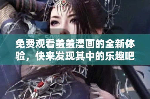 免费观看羞羞漫画的全新体验，快来发现其中的乐趣吧！