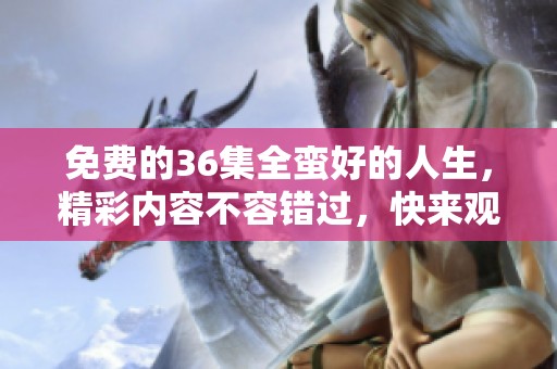 免费的36集全蛮好的人生，精彩内容不容错过，快来观看吧！