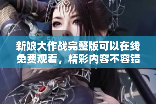 新娘大作战完整版可以在线免费观看，精彩内容不容错过！