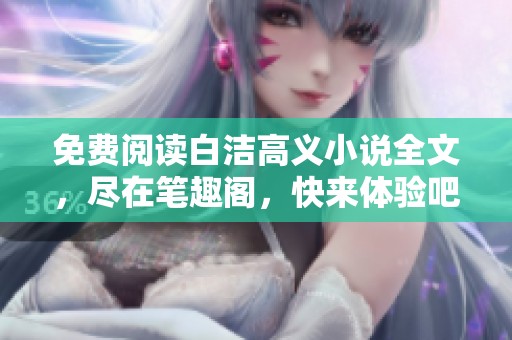 免费阅读白洁高义小说全文，尽在笔趣阁，快来体验吧