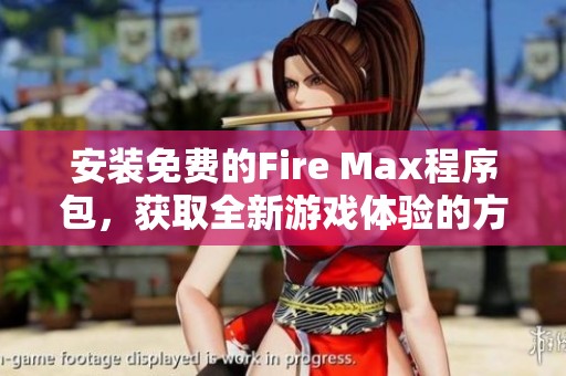 安装免费的Fire Max程序包，获取全新游戏体验的方法大揭秘
