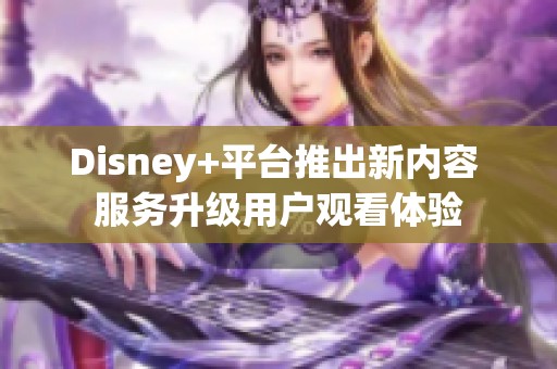 Disney+平台推出新内容 服务升级用户观看体验