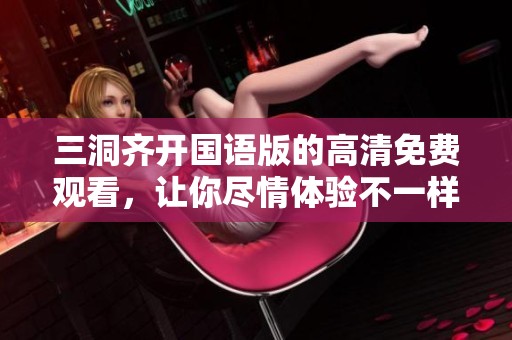 三洞齐开国语版的高清免费观看，让你尽情体验不一样的观影享受