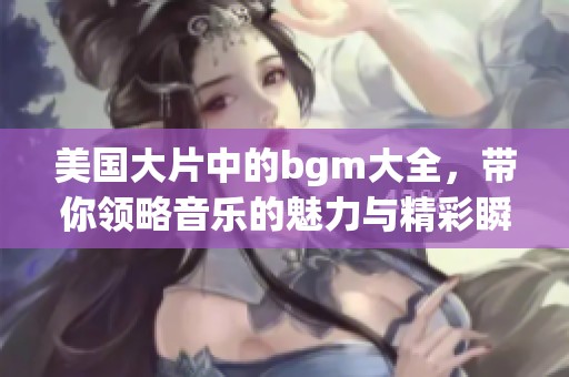美国大片中的bgm大全，带你领略音乐的魅力与精彩瞬间