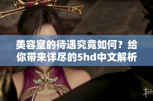 美容室的待遇究竟如何？给你带来详尽的5hd中文解析
