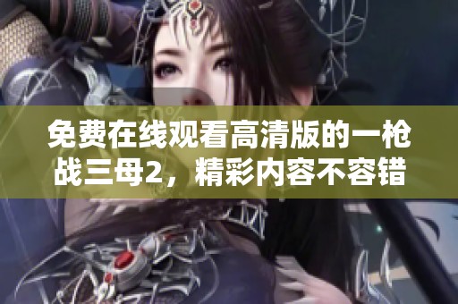免费在线观看高清版的一枪战三母2，精彩内容不容错过请观看