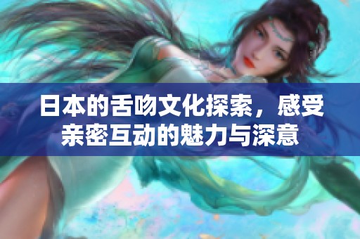 日本的舌吻文化探索，感受亲密互动的魅力与深意