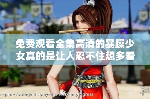 免费观看全集高清的暴躁少女真的是让人忍不住想多看几遍