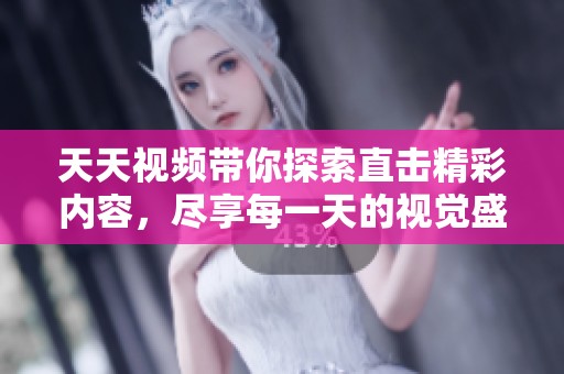 天天视频带你探索直击精彩内容，尽享每一天的视觉盛宴与欢笑时刻
