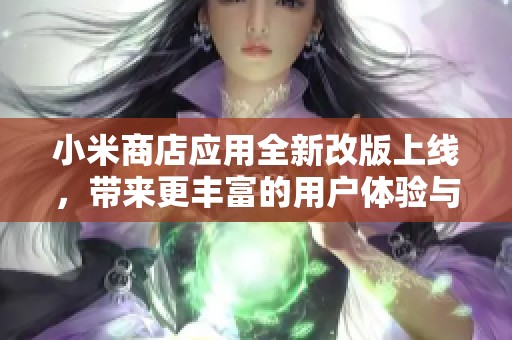小米商店应用全新改版上线，带来更丰富的用户体验与便捷服务